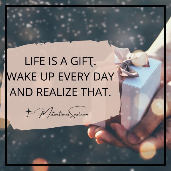 Quote: LIFE IS A GIFT.
WAKE UP EVERY DAY
AND REALIZE THAT.