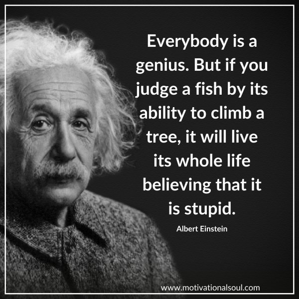 Quote: Everybody is a genius, but if you judge a fish by the ability to