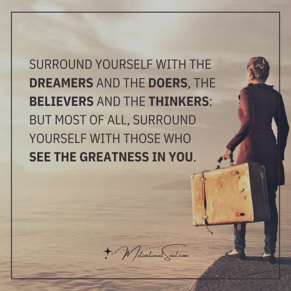 Quote: SURROUND YOURSELF WITH THE
DREAMERS AND THE DOERS, THE