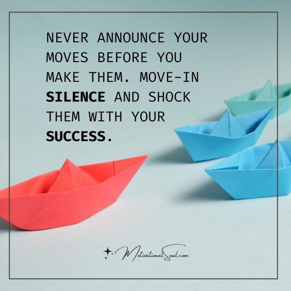 NEVER ANNOUNCE YOUR MOVES BEFORE YOU MAKE THEM. MOVE-IN SILENCE AND SHOCK THEM WITH YOUR SUCCESS.