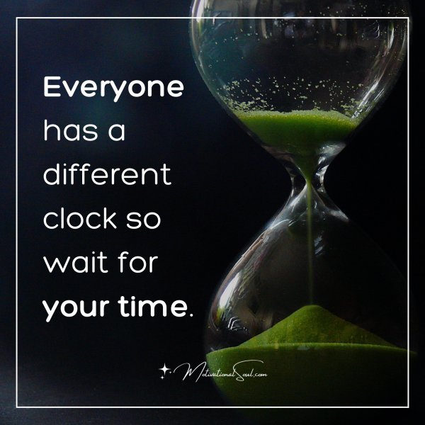 Quote: Everyone has a different clock
so wait for your time.
