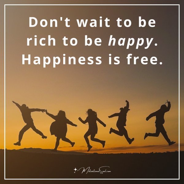 Quote: Don’t wait to be
rich to be happy.
Happiness is free