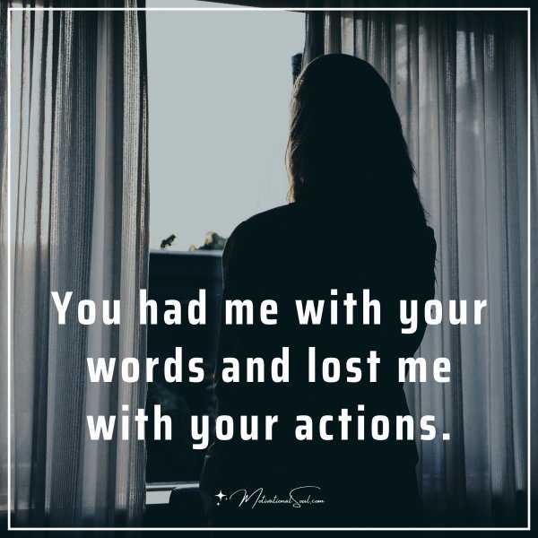 You had me with your words and lost me with your actions.