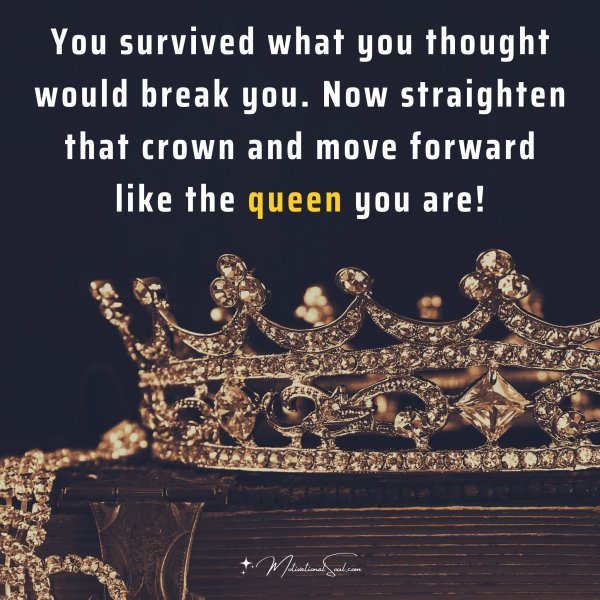 You survived what you thought would break you. Now straighten that crown and move forward like the queen you are!