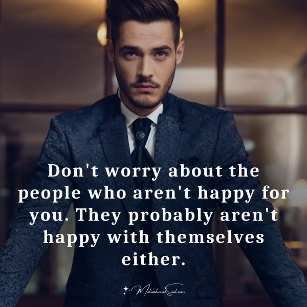 Don't worry about the people who aren't happy for you. They probably aren't happy with themselves either.