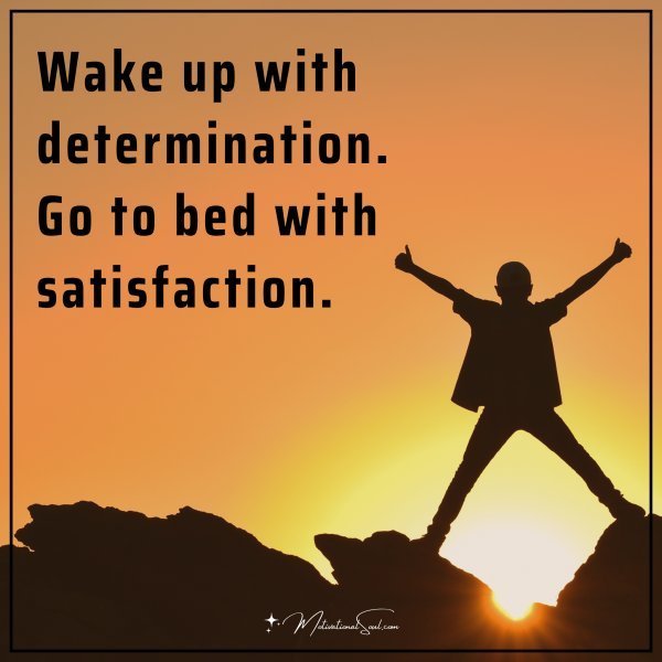 Quote: Wake Up With Determination.
Go to bed with
satisfaction