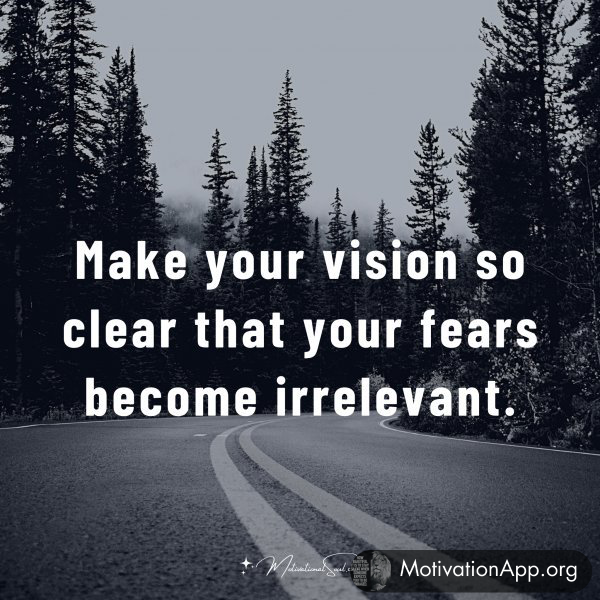 Make your vision so clear that your fears become irrelevant.