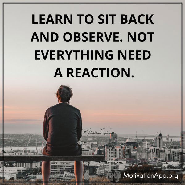 Learn to sit back and observe. Not everything need a reaction.