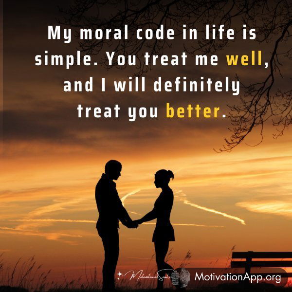 My moral code in life is simple. You treat me well