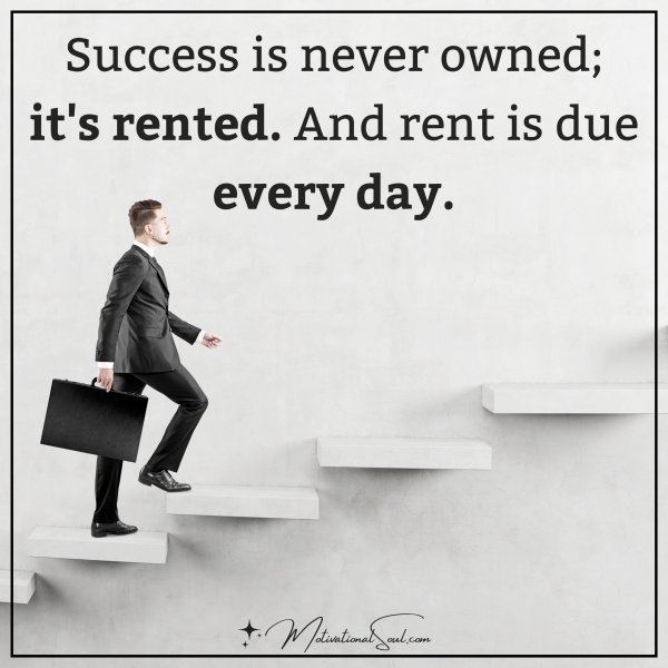 Success is never owned; it's rented. And rent is due every day.