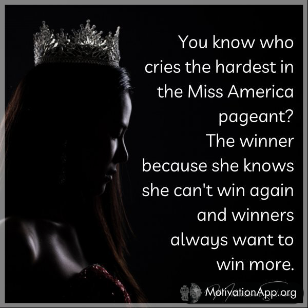 You know who cries the hardest in the Miss America pageant? The winner because she knows she can't win again and winners always want to win more.