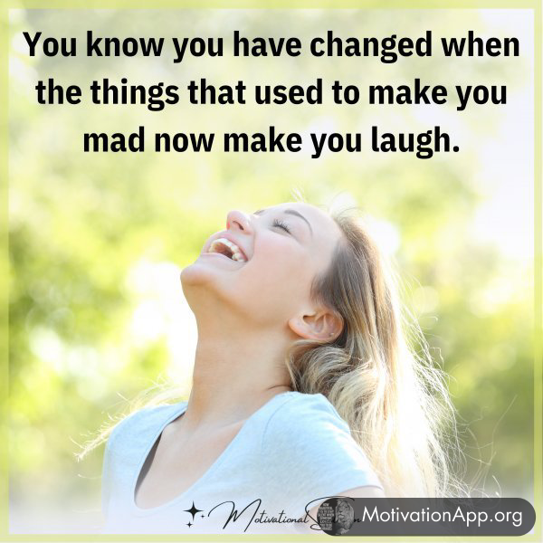 You know you have changed when the things that used to make you mad now make you laugh.