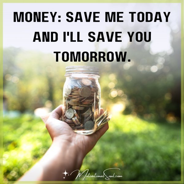 Quote: MONEY: SAVE ME
TODAY AND I’LL SAVE
YOU TOMORROW.