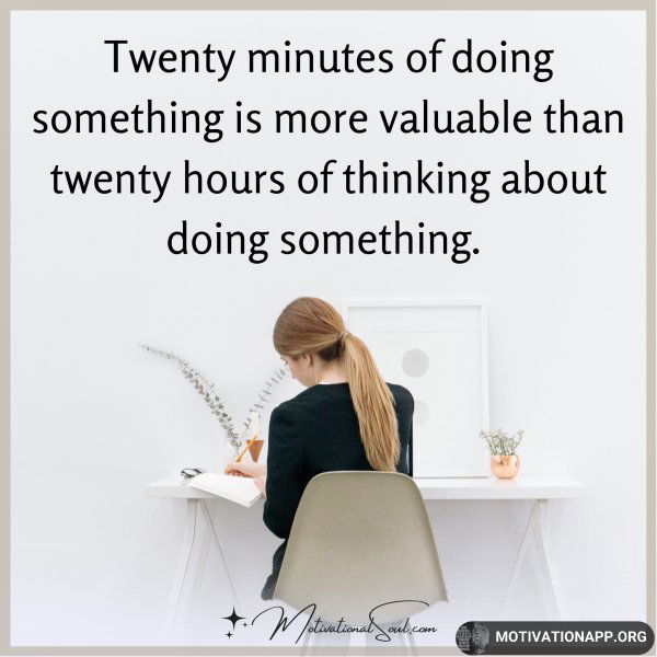 Twenty minutes of doing something is more valuable than twenty hours of thinking about doing something. 