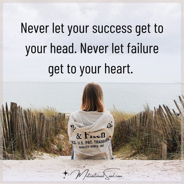 Never let your success get to your head. Never let failure get to your heart. 