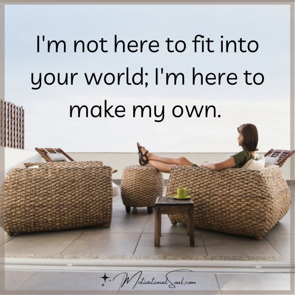 I'm not here to fit into your world; I'm here to make my own. 