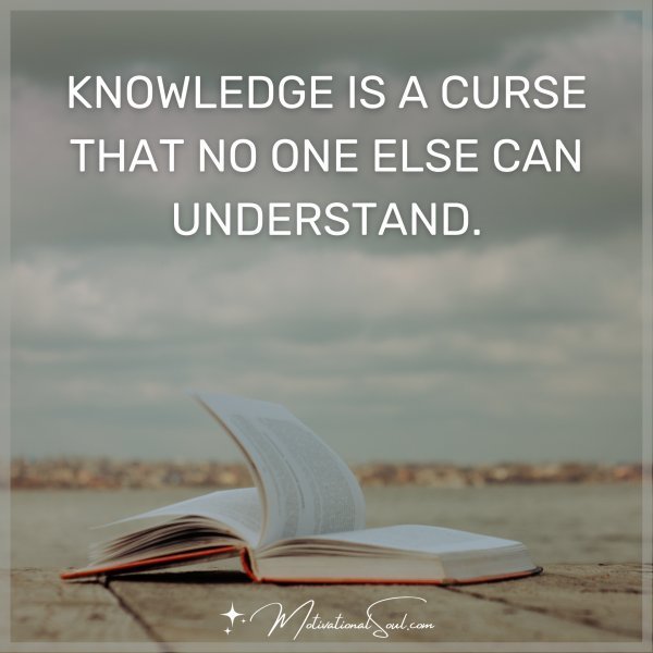 Quote: KNOWLEDGE IS A CURSE
THAT NO ONE ELSE COULD
UNDERSTAND.