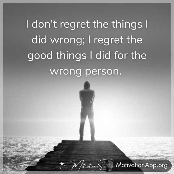 I don't regret the things I did wrong; I regret the good things I did for the wrong person. 