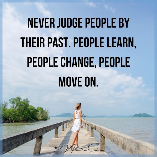 Never judge people by their past. People learn