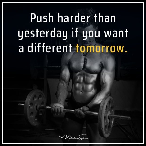 Push harder than yesterday if you want a different tomorrow.