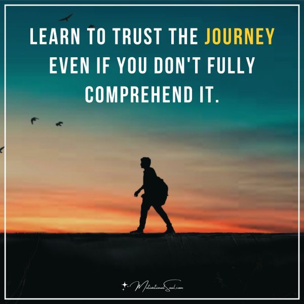 Learn to trust the journey even if you don't fully comprehend it.