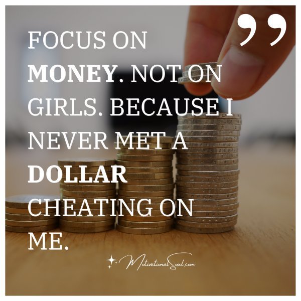 FOCUS ON MONEY. NOT ON GIRLS. BECAUSE I NEVER MET A DOLLAR CHEATING ON ME.