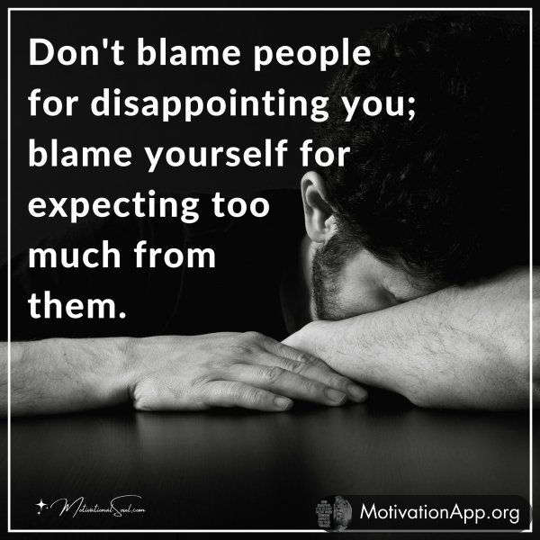 Don't blame people for disappointing you; blame yourself for expecting too much from them.