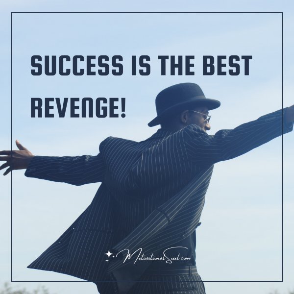 Quote: SUCCESS
IS THE BEST REVENGE!