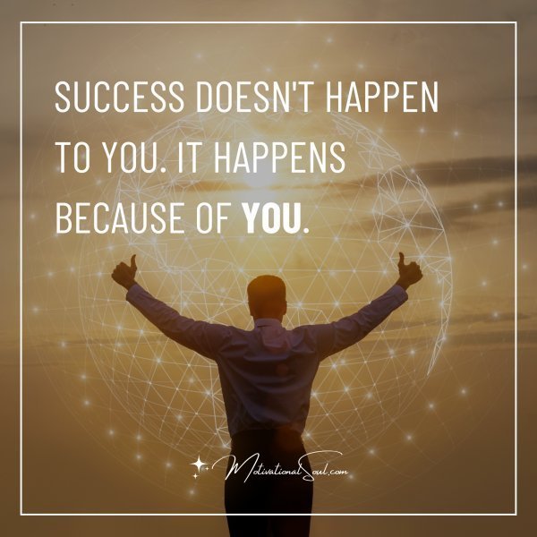 SUCCESS DOESN'T HAPPEN TO YOU. IT HAPPENS BECAUSE OF YOU.