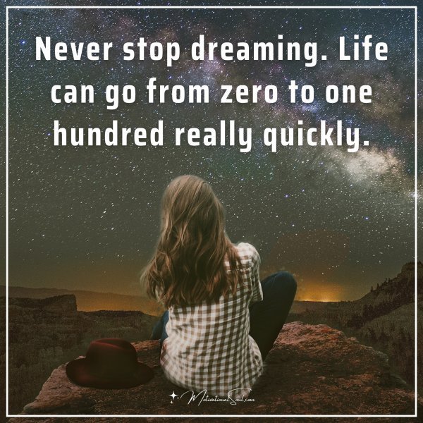 Never stop dreaming. Life can go from zero to one hundred really quickly.