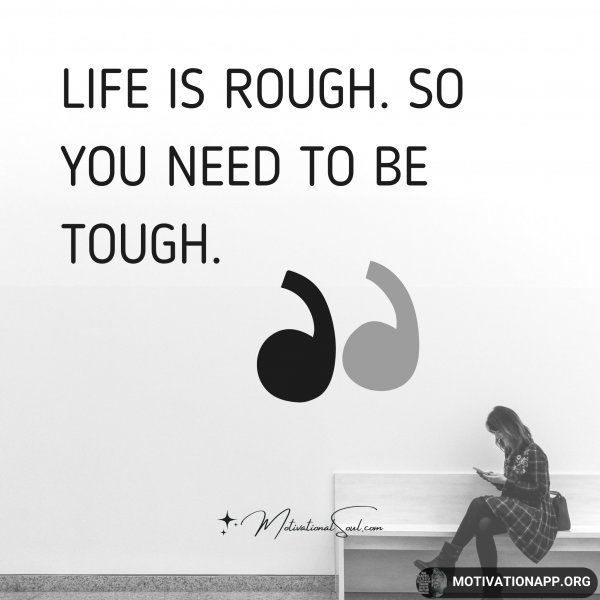 LIFE IS ROUGH. SO YOU NEED TO BE TOUGH.