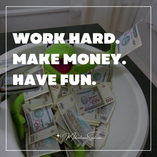 Quote: WORK HARD.
MAKE MONEY.
HAVE FUN.