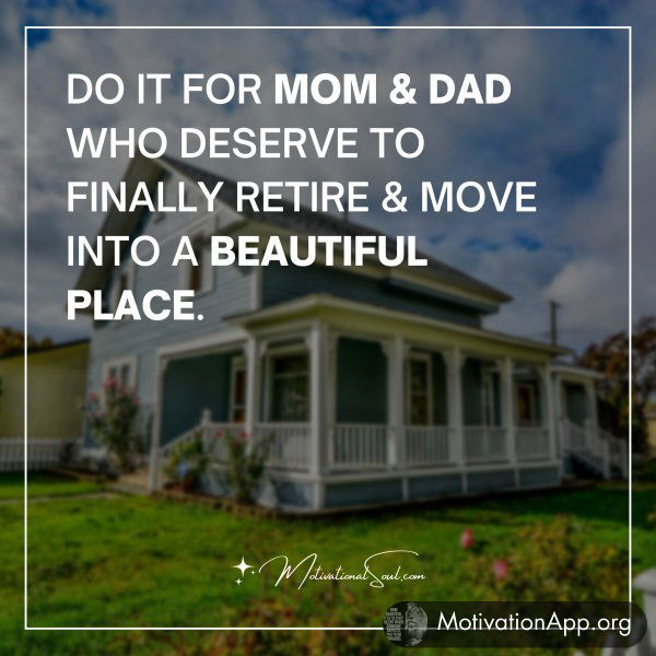 DO IT FOR MOM & DAD WHO DESERVE TO FINALLY RETIRE & MOVE INTO A BEAUTIFUL PLACE.