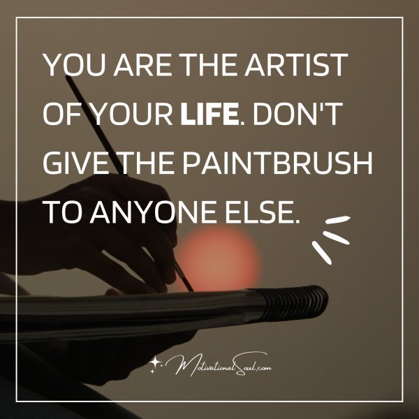 YOU ARE THE ARTIST OF YOUR LIFE. DON'T GIVE THE PAINTBRUSH TO ANYONE ELSE.