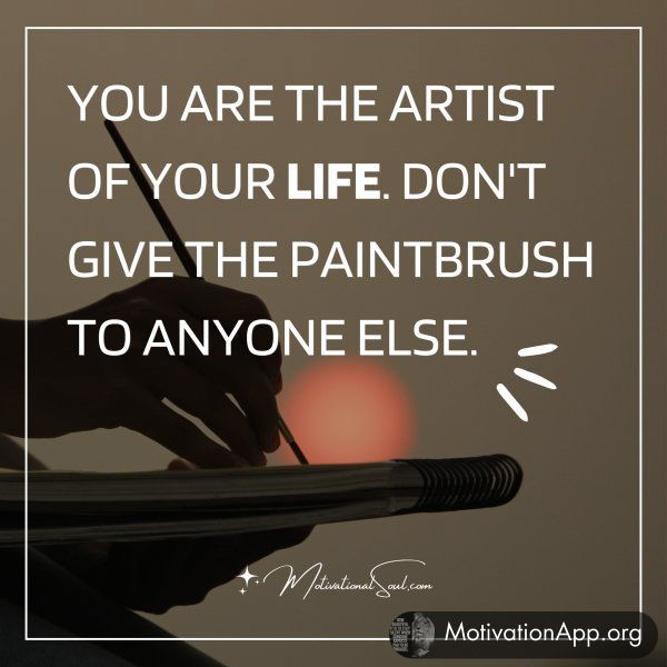 YOU ARE THE ARTIST OF YOUR LIFE. DON'T GIVE THE PAINTBRUSH TO ANYONE ELSE.