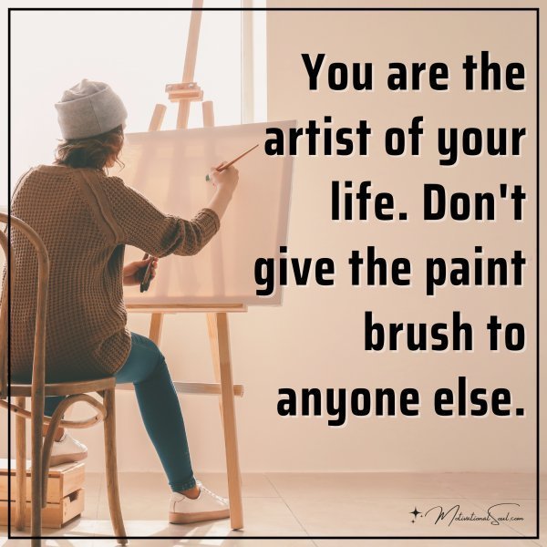 You are the artist of your life. Don't give the paint brush to anyone else.