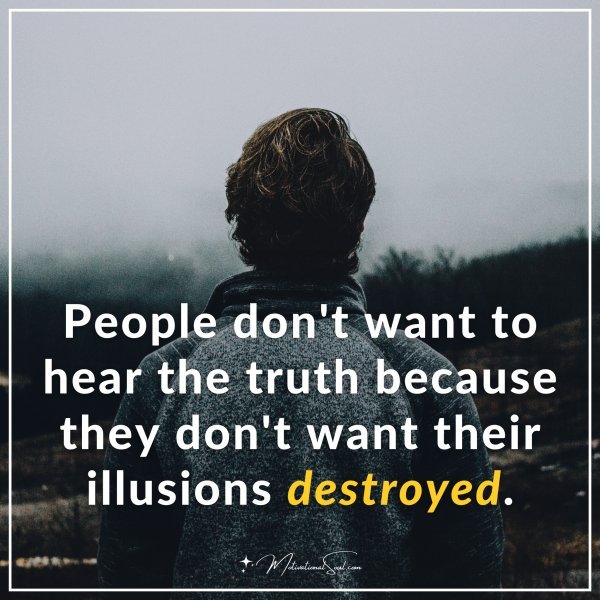 People don't want to hear the truth because they don't want their illusions destroyed.