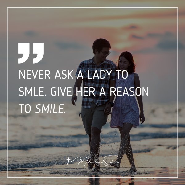 NEVER ASK A LADY TO SMLE. GIVE HER A REASON TO SMILE.