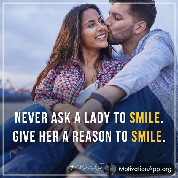 Never ask a lady to smile. Give her a reason to smile.