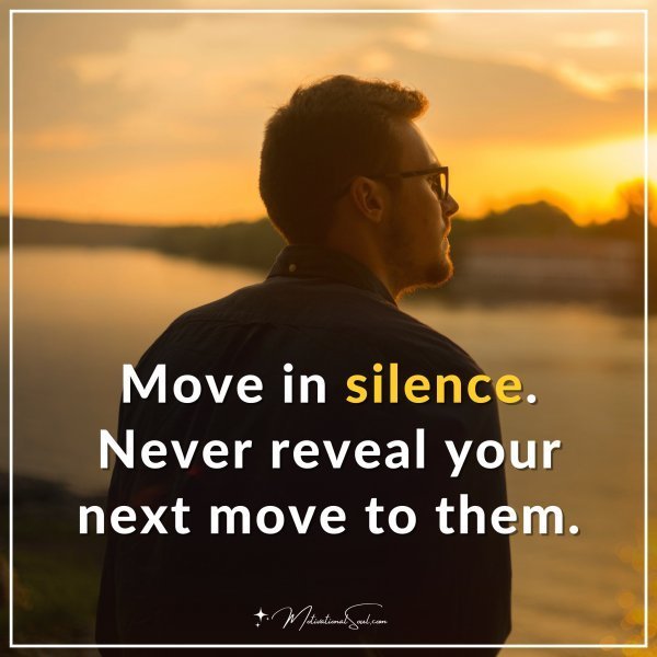 Move in silence. Never reveal your next move to them.