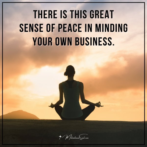 There is this great sense of peace in minding your own business.