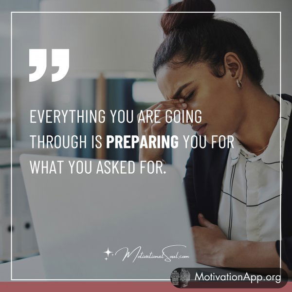 EVERYTHING YOU ARE GOING THROUGH IS PREPARING YOU FOR WHAT YOU ASKED FOR.