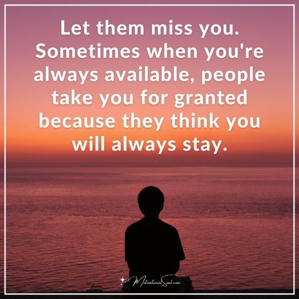 Let them miss you. Sometimes when you're always available