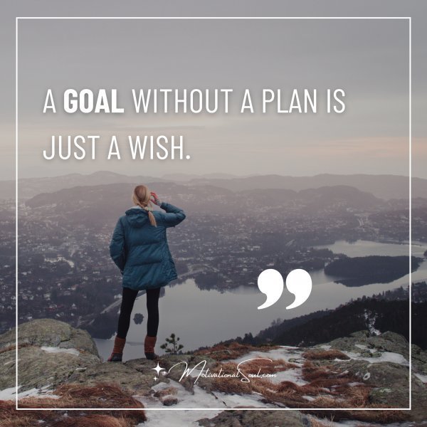 A GOAL WITHOUT A PLAN IS JUST A WISH.