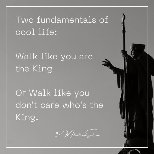 Two fundamentals of cool life: Walk like you are the King Or Walk like you don't care who's the King.