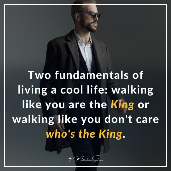 Two fundamentals of living a cool life: walking like you are the king or walking like you don't care who's the king.