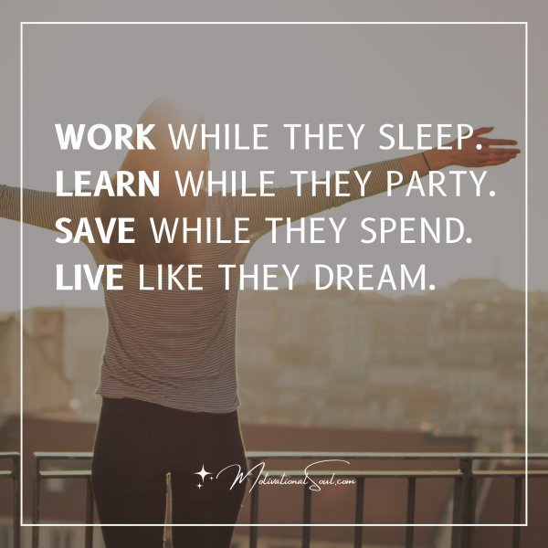 WORK WHILE THEY SLEEP. LEARN WHILE THEY PARTY. SAVE WHILE THEY SPEND. LIVE LIKE THEY DREAM.