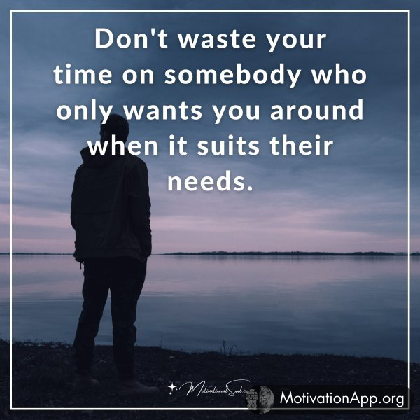 Don't waste your time on somebody who only wants you around when it suits their needs.