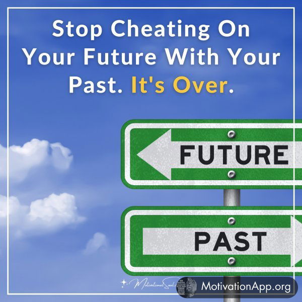 Stop Cheating On Your Future With Your Past. It's Over.