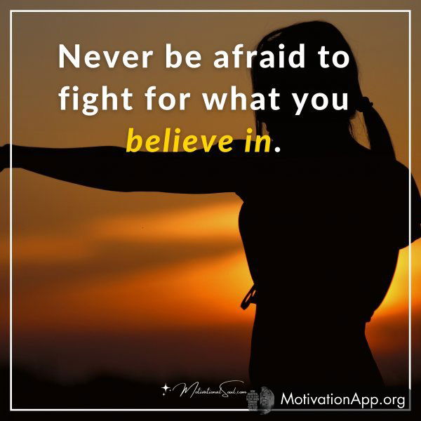 Never be afraid to fight for what you believe in.